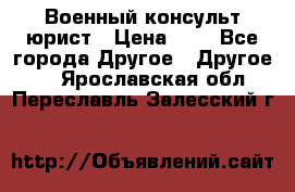 Военный консульт юрист › Цена ­ 1 - Все города Другое » Другое   . Ярославская обл.,Переславль-Залесский г.